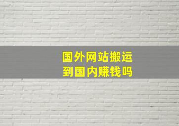 国外网站搬运 到国内赚钱吗